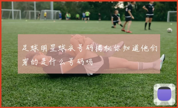 足球明星球衣号码揭秘你知道他们穿的是什么号码吗