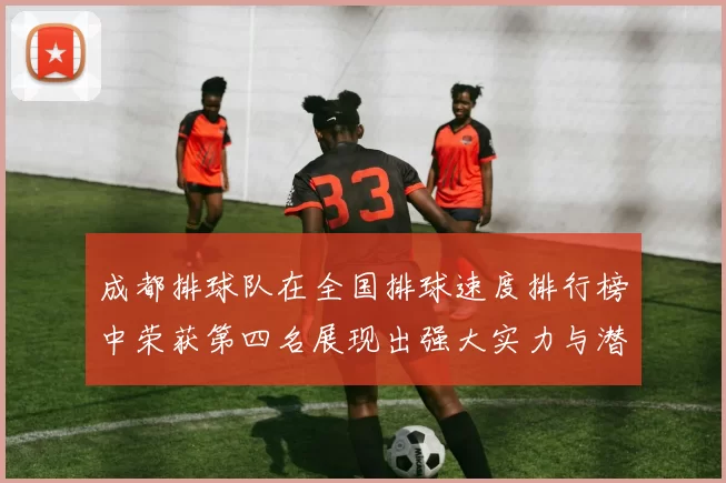 成都排球队在全国排球速度排行榜中荣获第四名展现出强大实力与潜力
