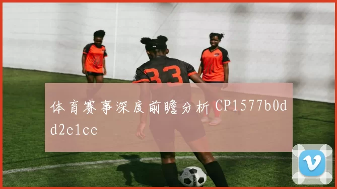 体育赛事深度前瞻分析 CP1577b0dd2e1ce