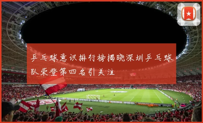 乒乓球意识排行榜揭晓深圳乒乓球队荣登第四名引关注