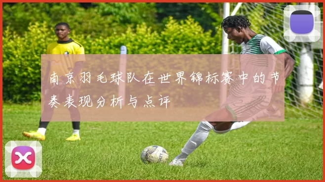 南京羽毛球队在世界锦标赛中的节奏表现分析与点评