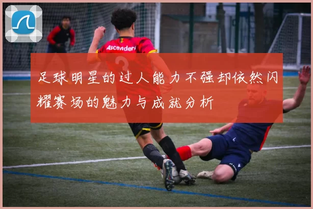 足球明星的过人能力不强却依然闪耀赛场的魅力与成就分析