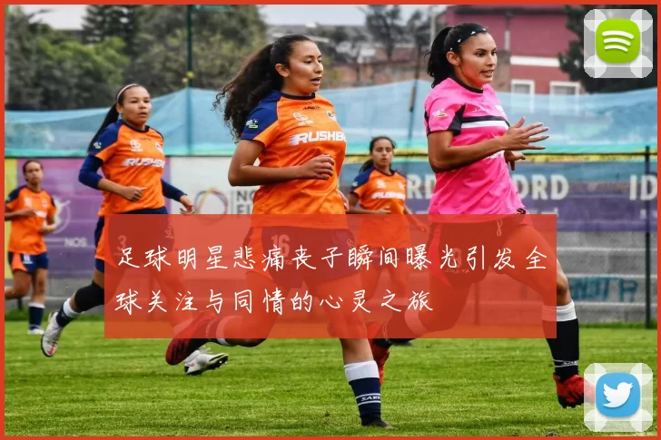 足球明星悲痛丧子瞬间曝光引发全球关注与同情的心灵之旅