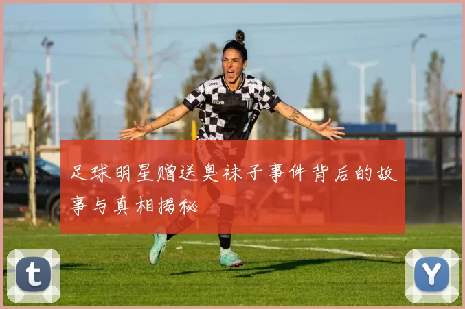 足球明星赠送臭袜子事件背后的故事与真相揭秘