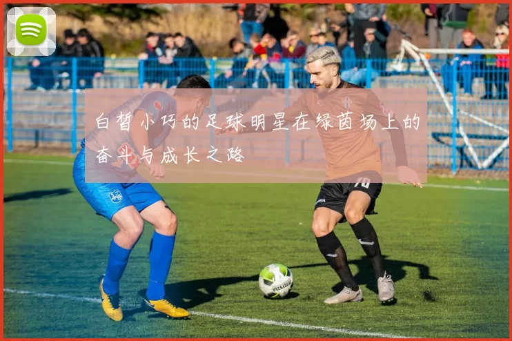 白皙小巧的足球明星在绿茵场上的奋斗与成长之路