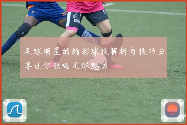 足球明星的精彩球技解析与技巧分享让你领略足球魅力