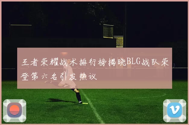 王者荣耀战术排行榜揭晓BLG战队荣登第六名引发热议