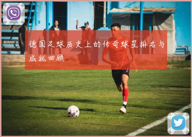 德国足球历史上的传奇球星排名与成就回顾