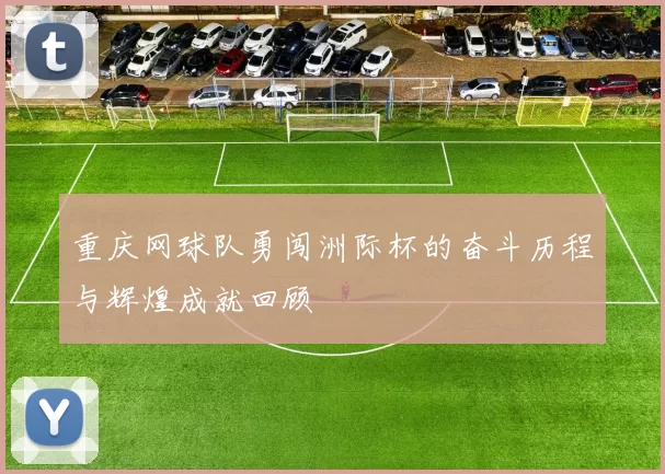重庆网球队勇闯洲际杯的奋斗历程与辉煌成就回顾