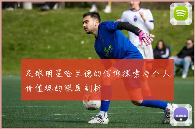足球明星哈兰德的信仰探索与个人价值观的深度剖析
