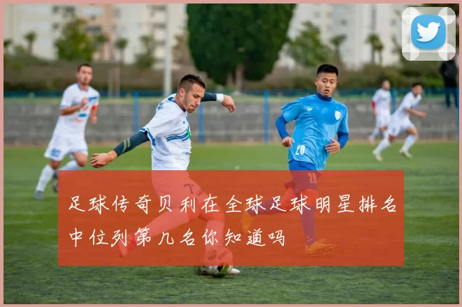 足球传奇贝利在全球足球明星排名中位列第几名你知道吗