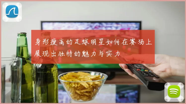 身形瘦高的足球明星如何在赛场上展现出独特的魅力与实力