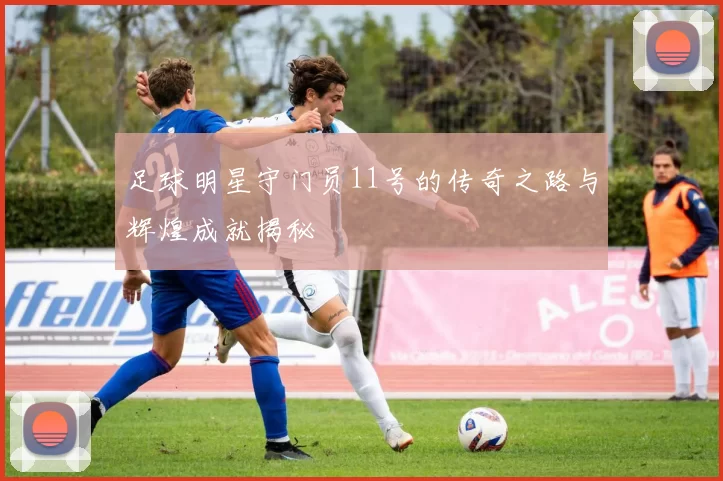 足球明星守门员11号的传奇之路与辉煌成就揭秘