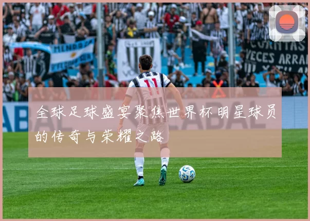 全球足球盛宴聚焦世界杯明星球员的传奇与荣耀之路