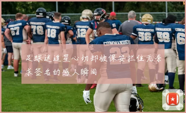 足球迷追星心切却被保安拦住无奈求签名的感人瞬间
