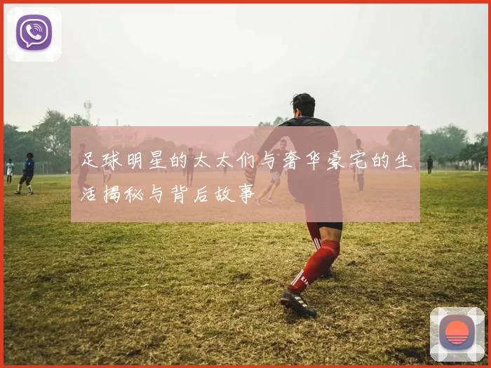 足球明星的太太们与奢华豪宅的生活揭秘与背后故事
