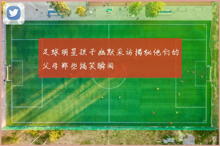 足球明星孩子幽默采访揭秘他们的父母那些搞笑瞬间