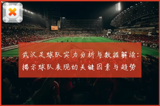 武汉足球队实力分析与数据解读：揭示球队表现的关键因素与趋势