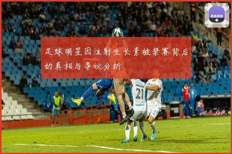 足球明星因注射生长素被禁赛背后的真相与争议分析