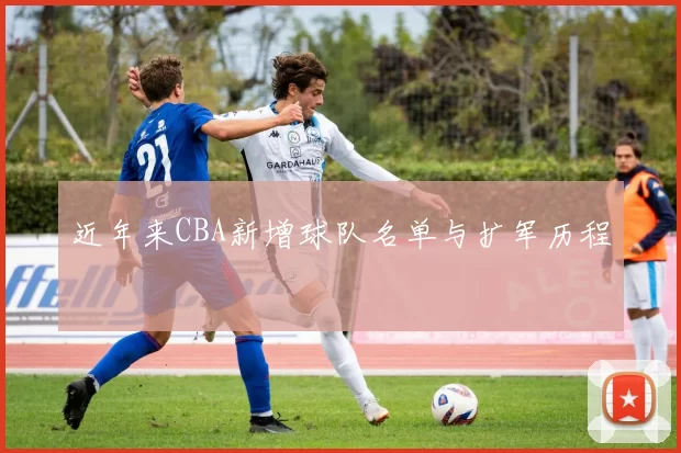 近年来CBA新增球队名单与扩军历程