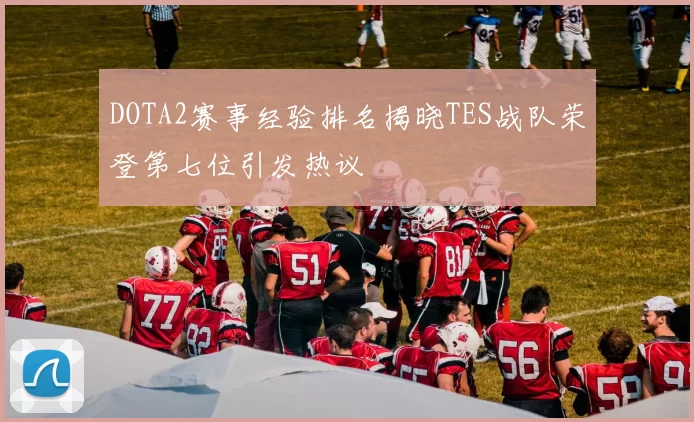 DOTA2赛事经验排名揭晓TES战队荣登第七位引发热议