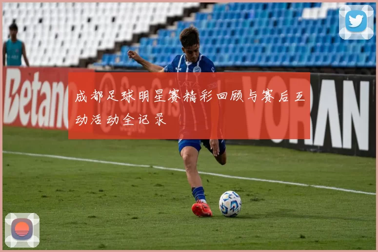 成都足球明星赛精彩回顾与赛后互动活动全记录