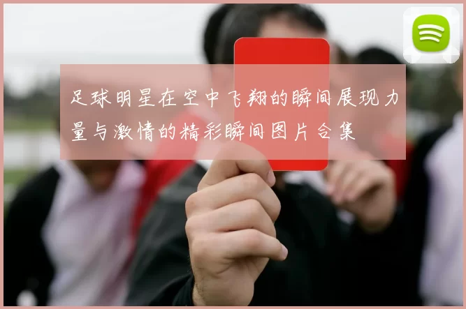 足球明星在空中飞翔的瞬间展现力量与激情的精彩瞬间图片合集