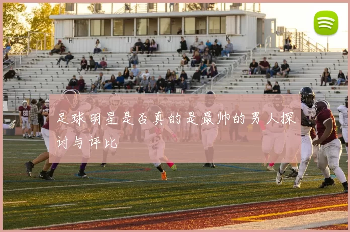 足球明星是否真的是最帅的男人探讨与评比
