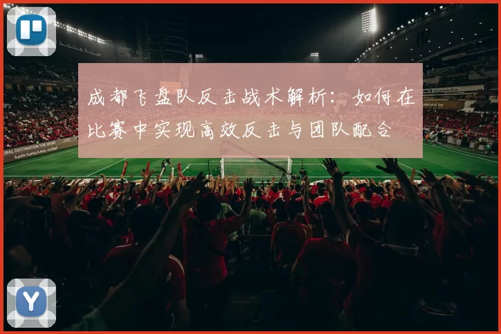 成都飞盘队反击战术解析：如何在比赛中实现高效反击与团队配合