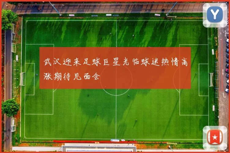 武汉迎来足球巨星光临球迷热情高涨期待见面会
