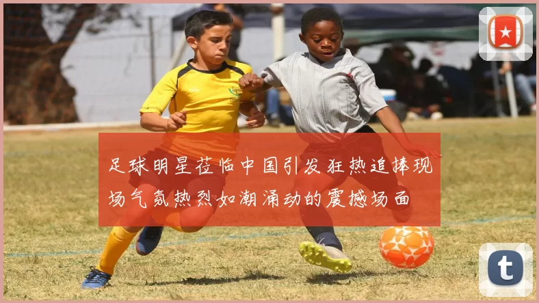 足球明星莅临中国引发狂热追捧现场气氛热烈如潮涌动的震撼场面