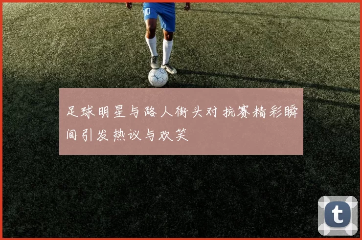 足球明星与路人街头对抗赛精彩瞬间引发热议与欢笑