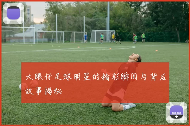 大眼仔足球明星的精彩瞬间与背后故事揭秘