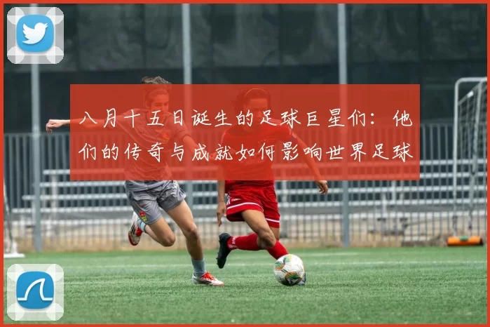 八月十五日诞生的足球巨星们：他们的传奇与成就如何影响世界足球