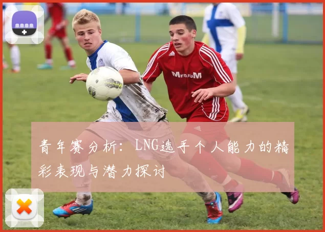 青年赛分析：LNG选手个人能力的精彩表现与潜力探讨