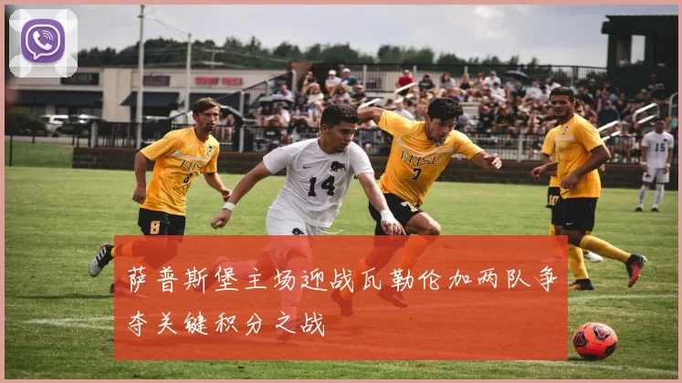 萨普斯堡主场迎战瓦勒伦加两队争夺关键积分之战
