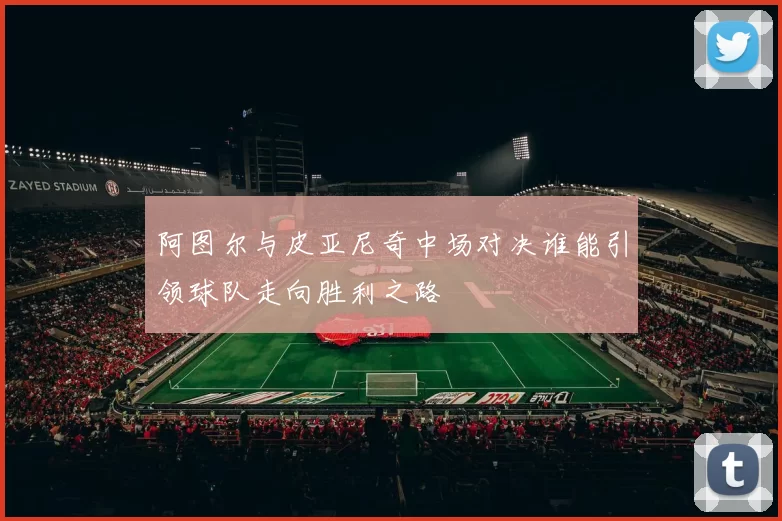 阿图尔与皮亚尼奇中场对决谁能引领球队走向胜利之路