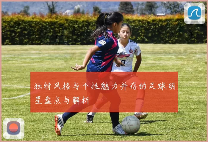 独特风格与个性魅力并存的足球明星盘点与解析