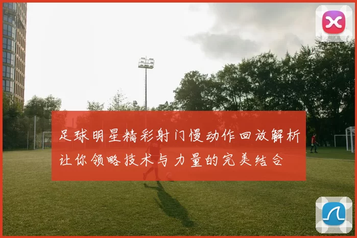 足球明星精彩射门慢动作回放解析让你领略技术与力量的完美结合