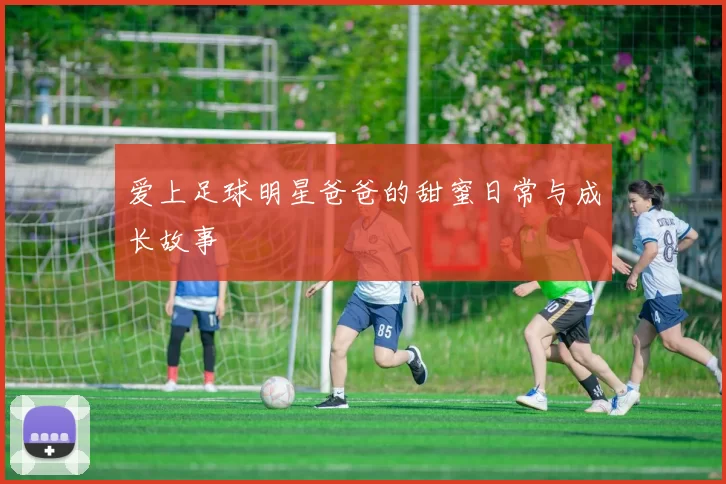 爱上足球明星爸爸的甜蜜日常与成长故事