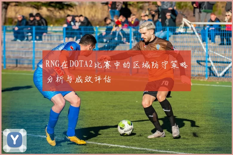 RNG在DOTA2比赛中的区域防守策略分析与成效评估