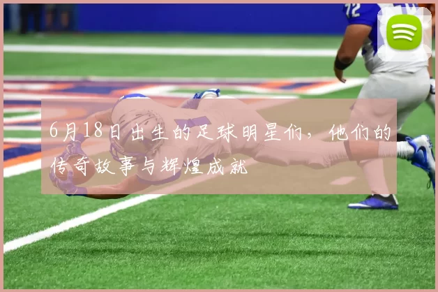 6月18日出生的足球明星们，他们的传奇故事与辉煌成就
