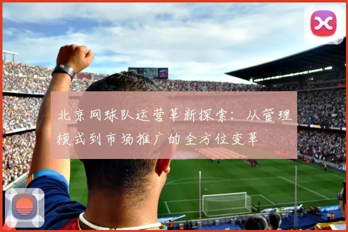 北京网球队运营革新探索：从管理模式到市场推广的全方位变革