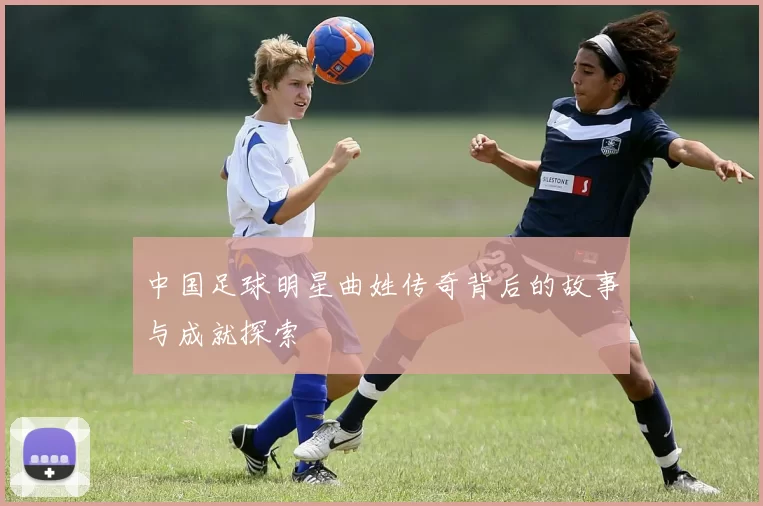 中国足球明星曲姓传奇背后的故事与成就探索