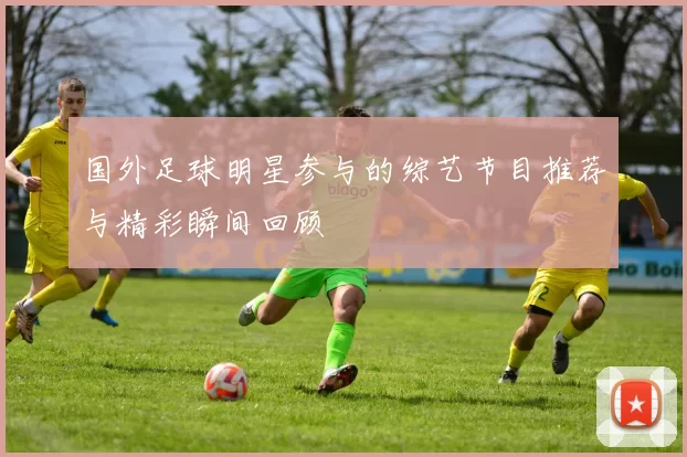 国外足球明星参与的综艺节目推荐与精彩瞬间回顾