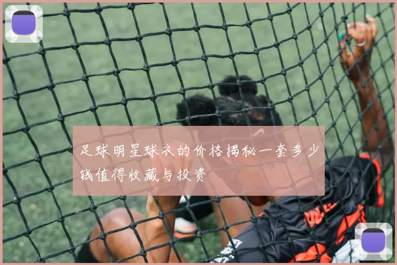 足球明星球衣的价格揭秘一套多少钱值得收藏与投资