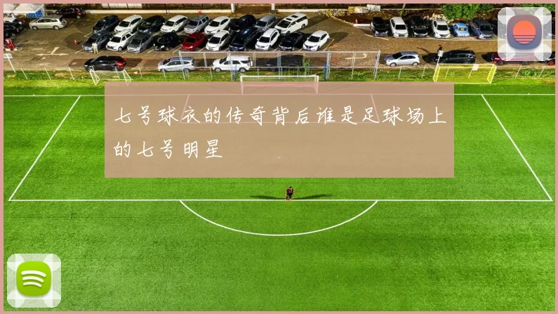七号球衣的传奇背后谁是足球场上的七号明星