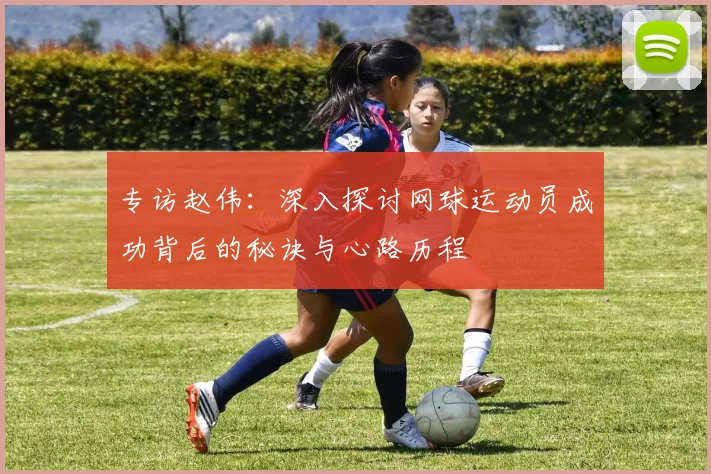 专访赵伟：深入探讨网球运动员成功背后的秘诀与心路历程