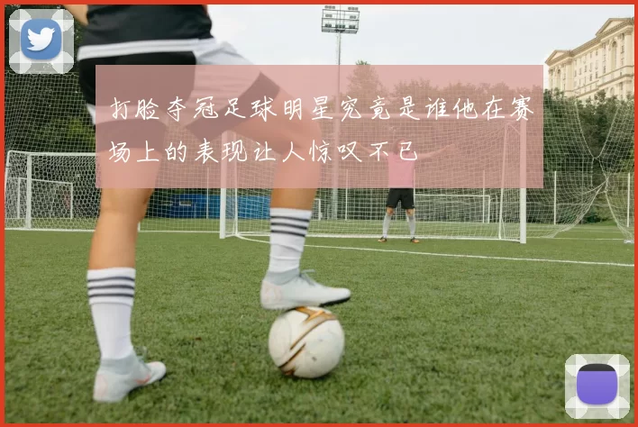 打脸夺冠足球明星究竟是谁他在赛场上的表现让人惊叹不已