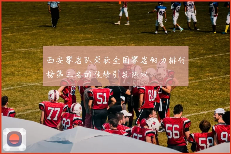 西安攀岩队荣获全国攀岩耐力排行榜第三名的佳绩引发热议